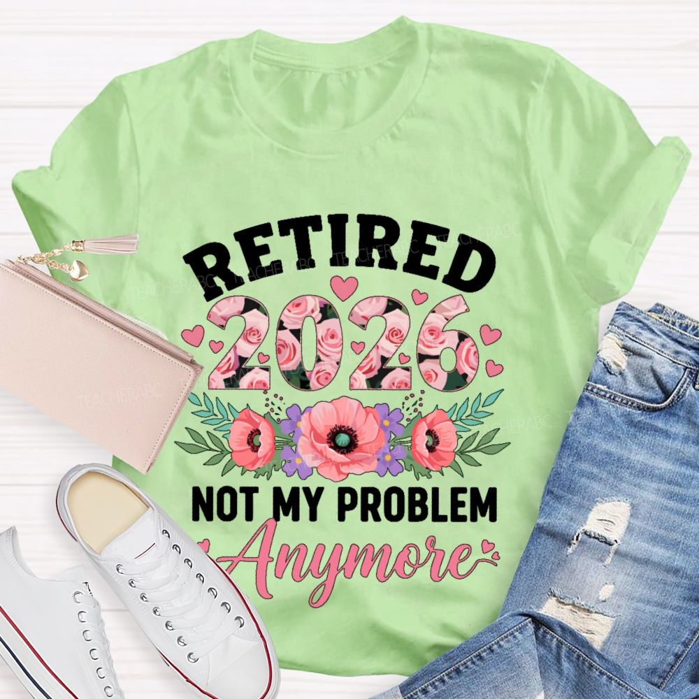 Retired 2026 Not My Problem Anymore Flower Teacher T-shirt
