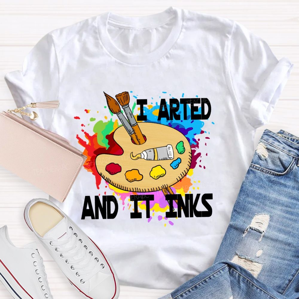 I Arted And It Inks Art Teacher T-shirt