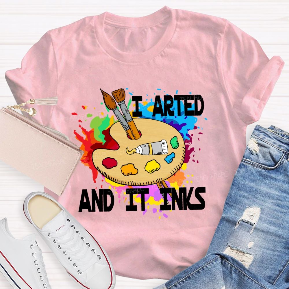I Arted And It Inks Art Teacher T-shirt