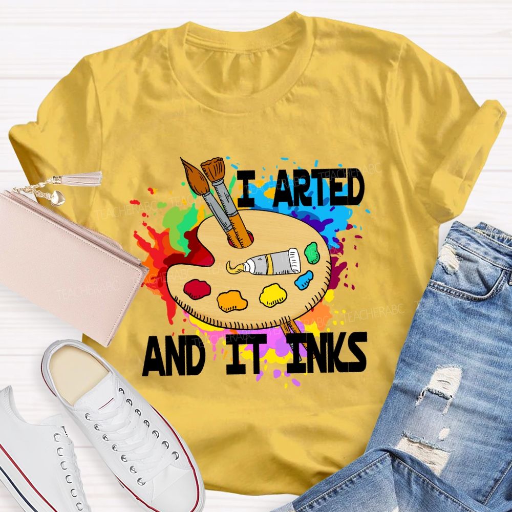 I Arted And It Inks Art Teacher T-shirt