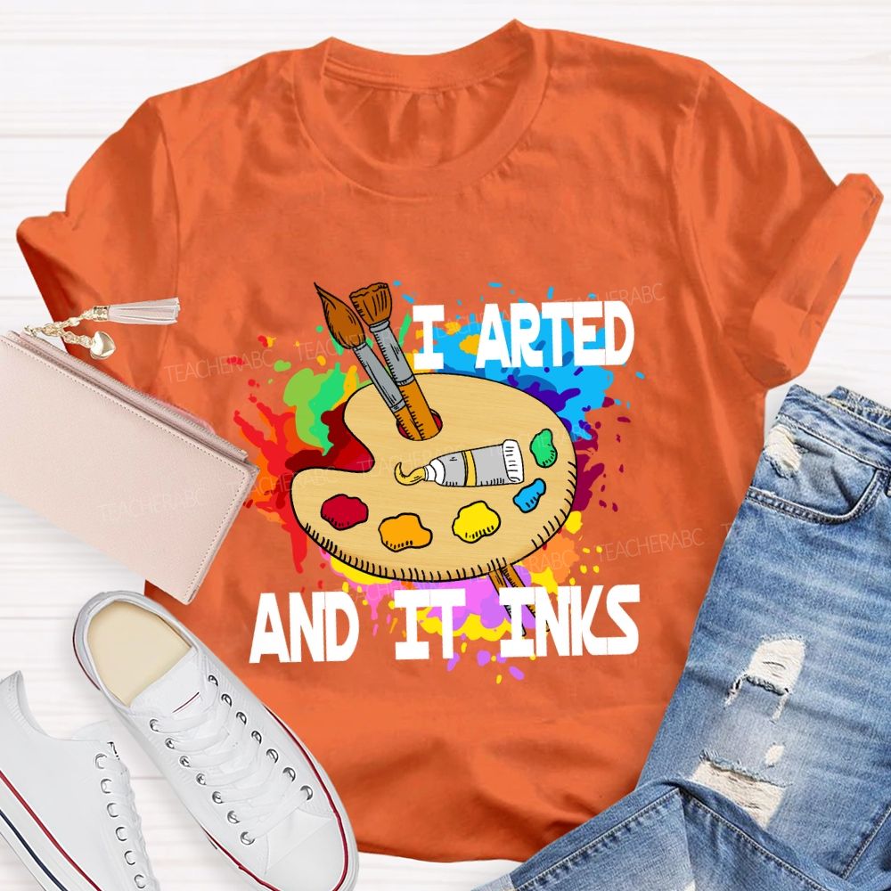 I Arted And It Inks Art Teacher T-shirt