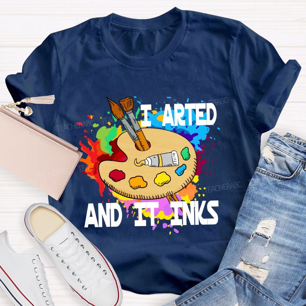I Arted And It Inks Art Teacher T-shirt