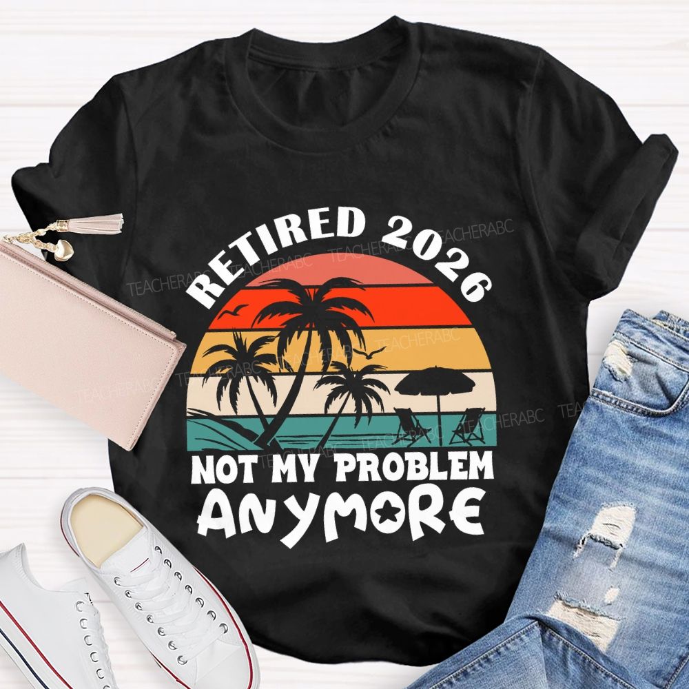 Retired 2026 Not My Problem Anymore Last Day Of School T-Shirt