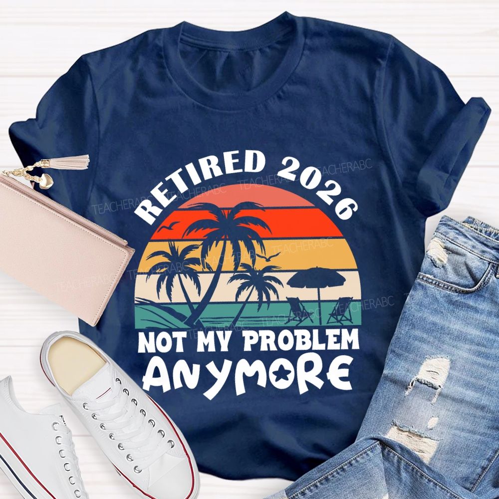Retired 2026 Not My Problem Anymore Last Day Of School T-Shirt