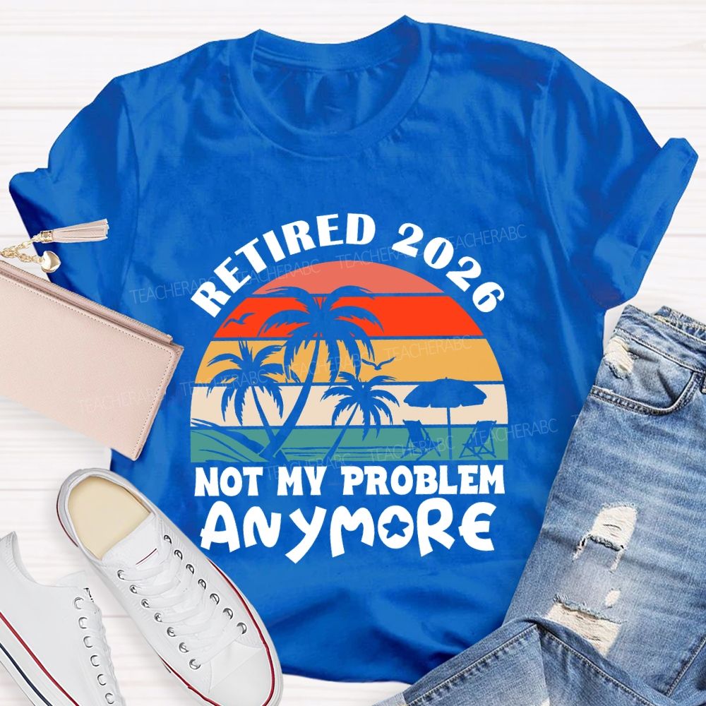 Retired 2026 Not My Problem Anymore Last Day Of School T-Shirt