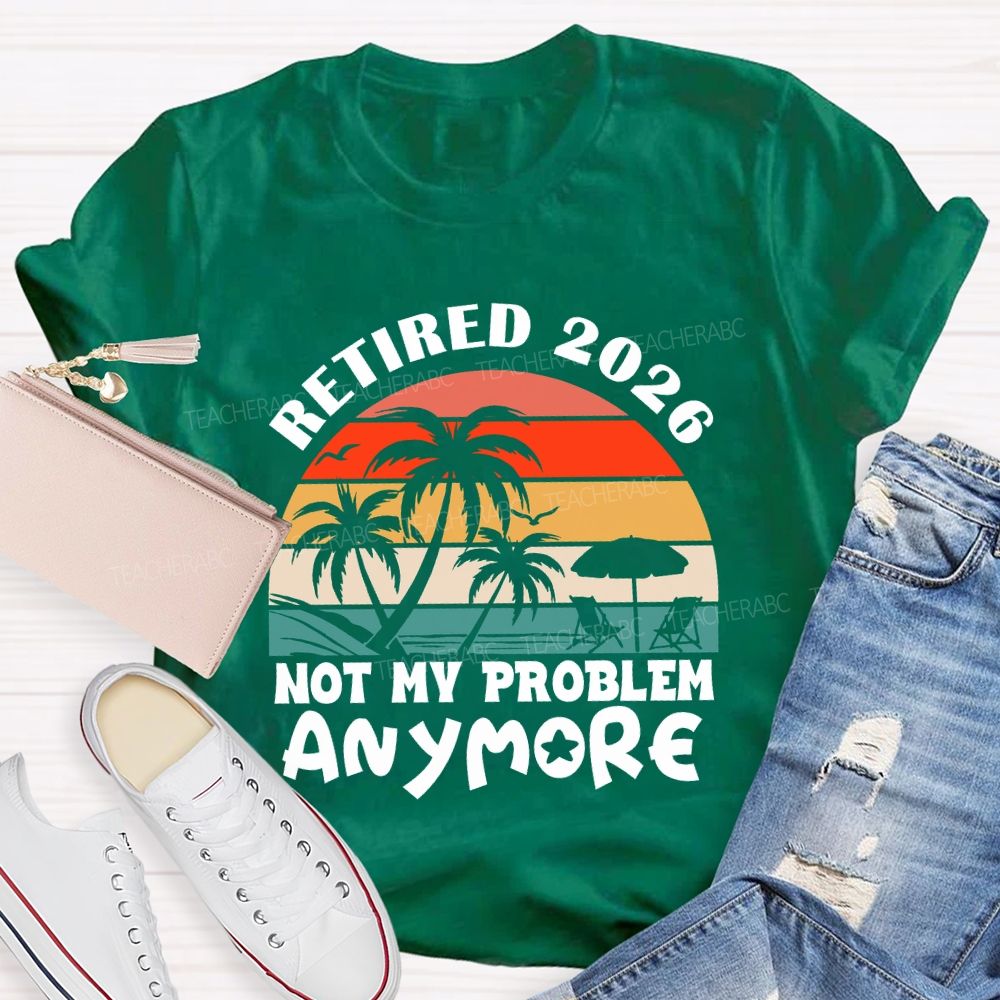 Retired 2026 Not My Problem Anymore Last Day Of School T-Shirt