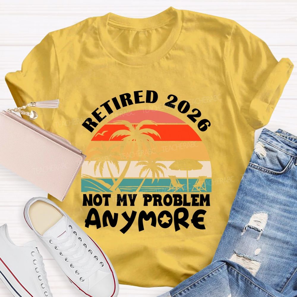 Retired 2026 Not My Problem Anymore Last Day Of School T-Shirt