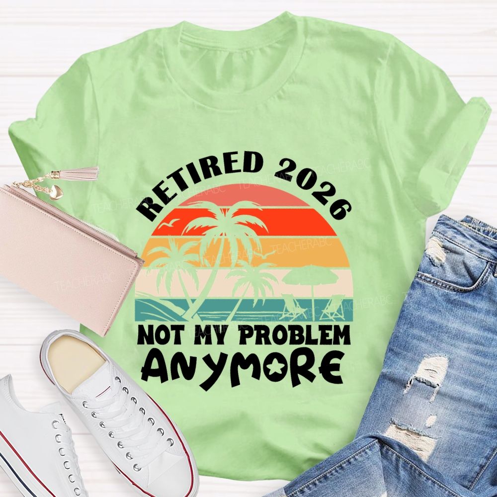 Retired 2026 Not My Problem Anymore Last Day Of School T-Shirt