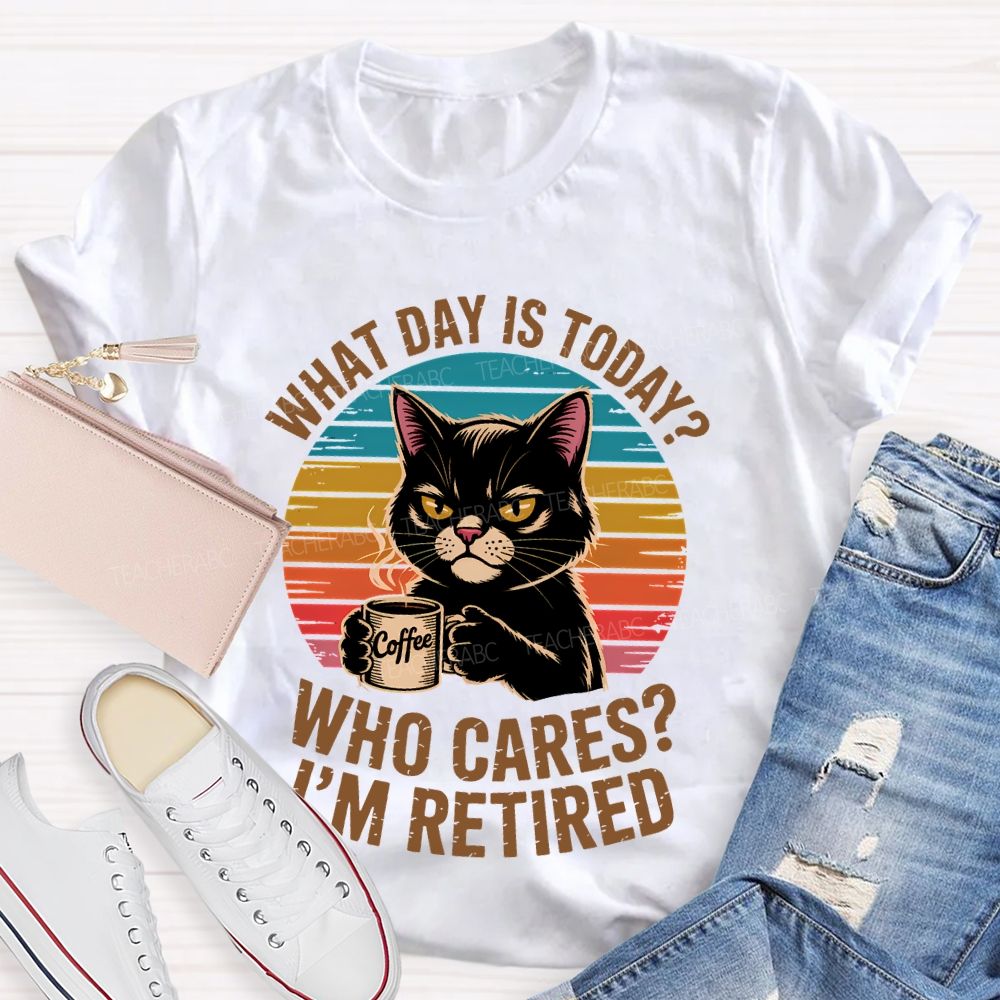 What Day Is Today Who Cares I'm Retired Teacher T-shirt
