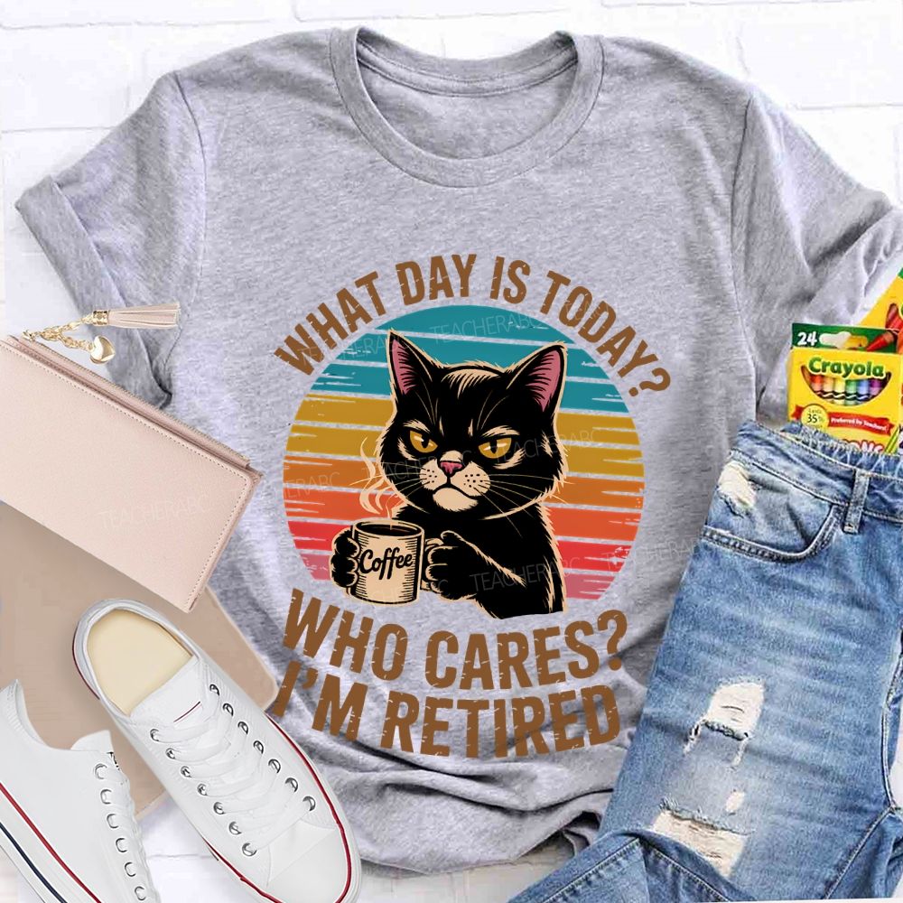 What Day Is Today Who Cares I'm Retired Teacher T-shirt