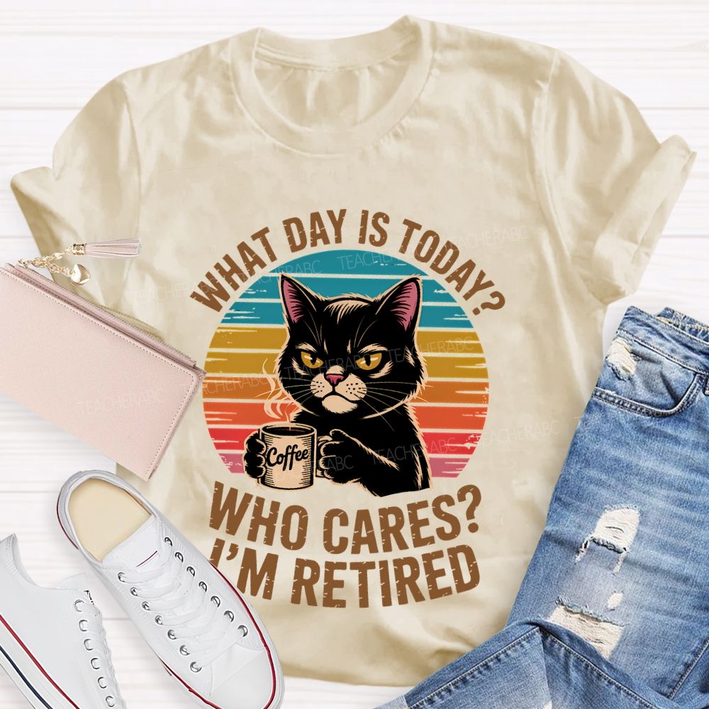 What Day Is Today Who Cares I'm Retired Teacher T-shirt