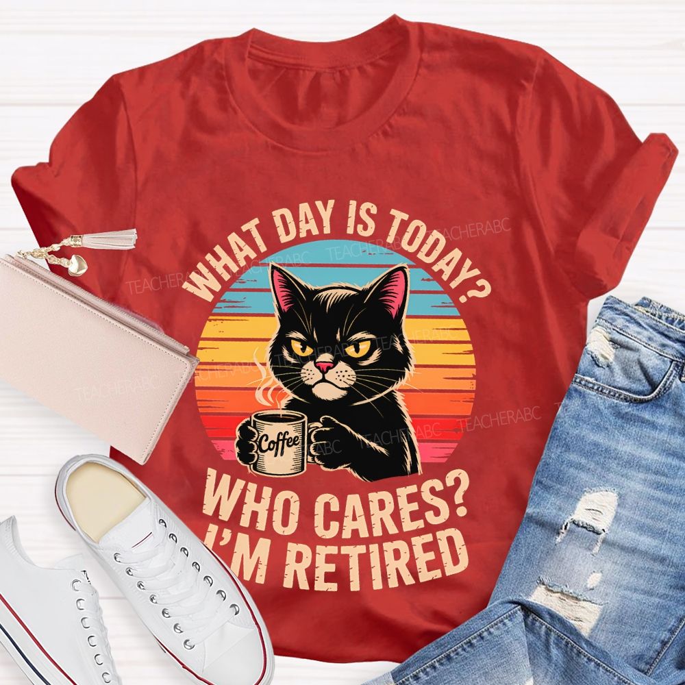 What Day Is Today Who Cares I'm Retired Teacher T-shirt