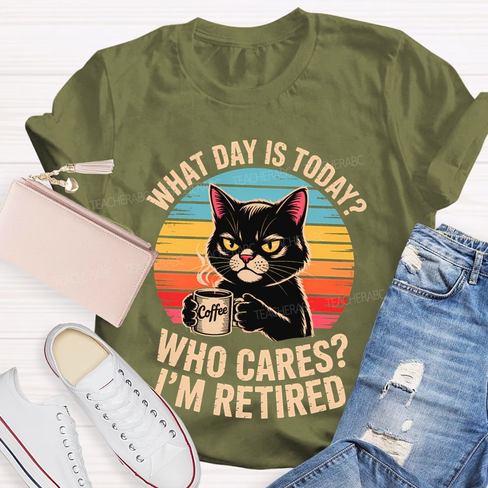 What Day Is Today Who Cares I'm Retired Teacher T-shirt