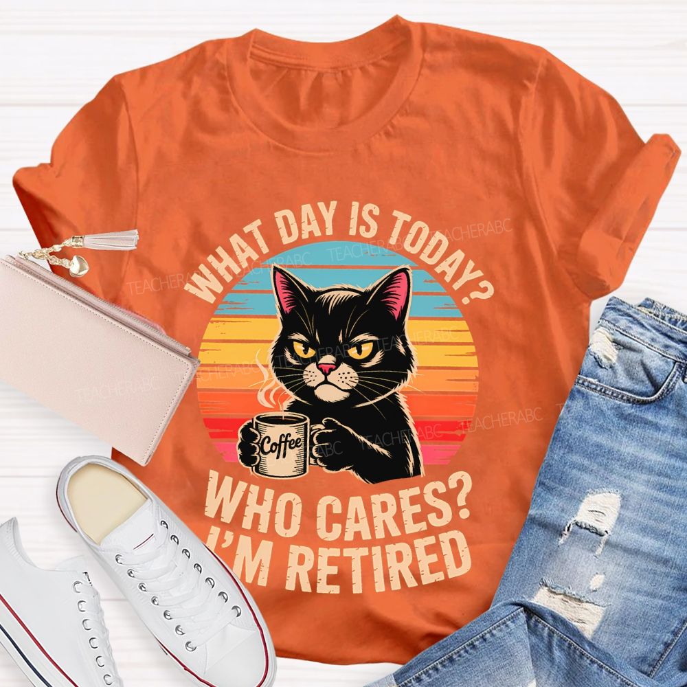 What Day Is Today Who Cares I'm Retired Teacher T-shirt
