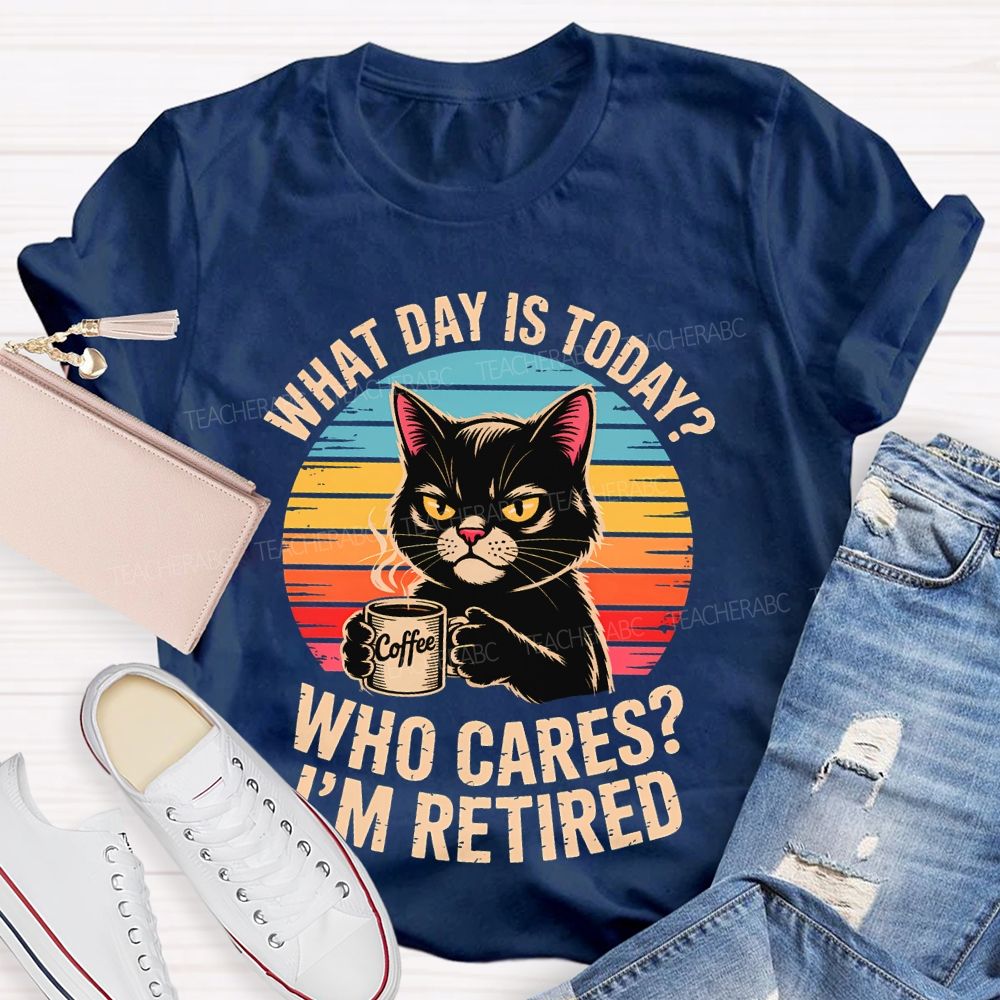 What Day Is Today Who Cares I'm Retired Teacher T-shirt