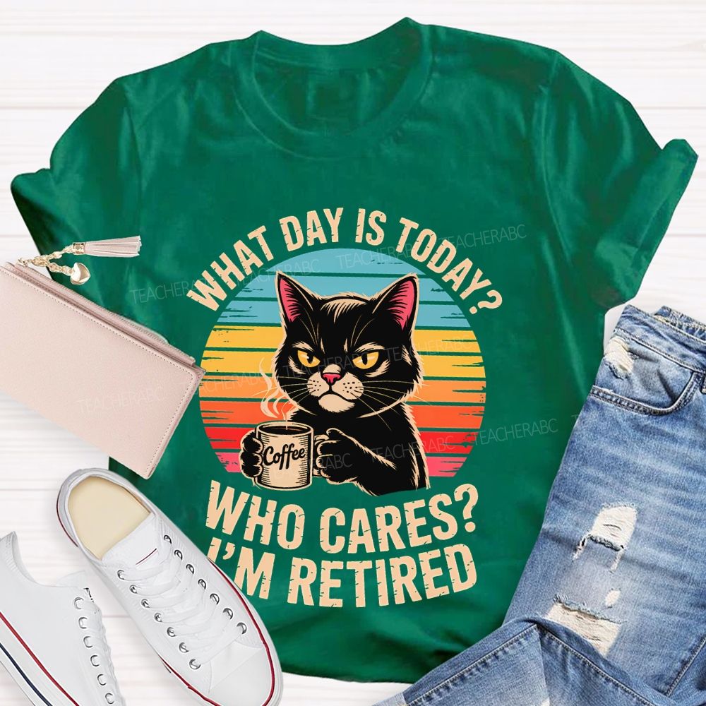 What Day Is Today Who Cares I'm Retired Teacher T-shirt