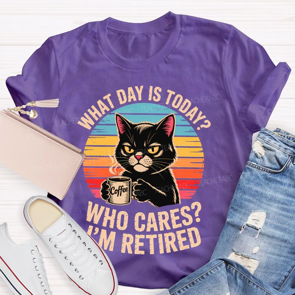 What Day Is Today Who Cares I'm Retired Teacher T-shirt