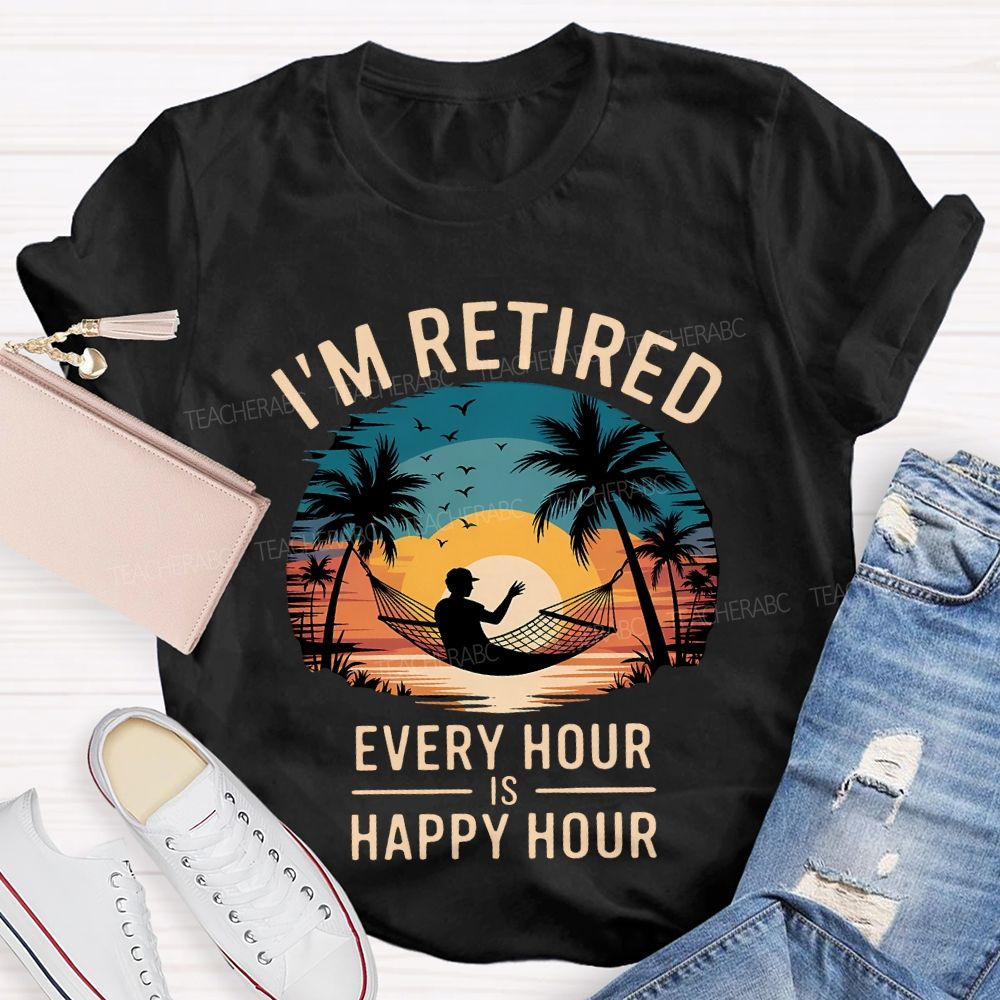 I'M Retired Every Hour Is Happy Hour Teacher T-shirt