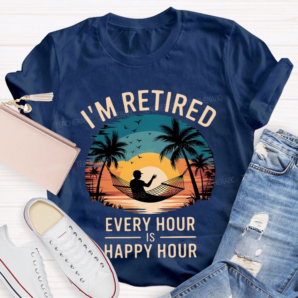 I'M Retired Every Hour Is Happy Hour Teacher T-shirt