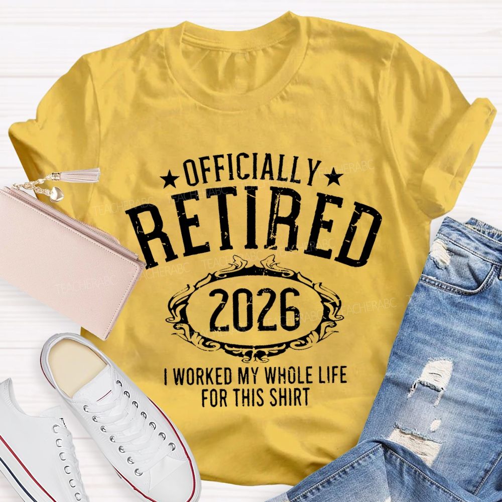 Officially Retired 2026 I Worked My Whole Life For This T-shirt