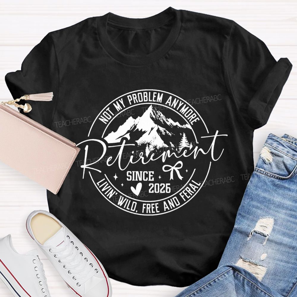 Livin' Wild Free Not My Problem Anymore Retirement Teacher T-shirt