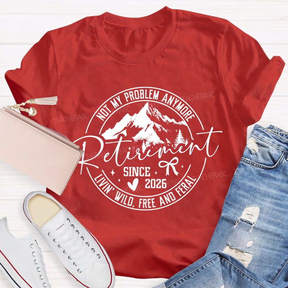 Livin' Wild Free Not My Problem Anymore Retirement Teacher T-shirt