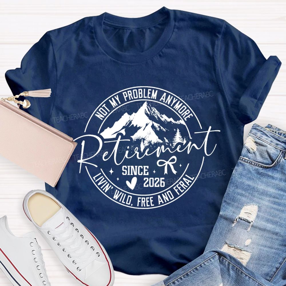 Livin' Wild Free Not My Problem Anymore Retirement Teacher T-shirt