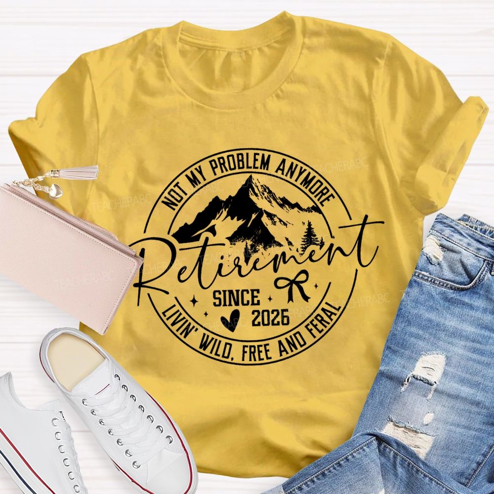 Livin' Wild Free Not My Problem Anymore Retirement Teacher T-shirt