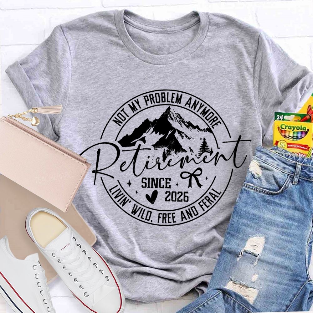 Livin' Wild Free Not My Problem Anymore Retirement Teacher T-shirt