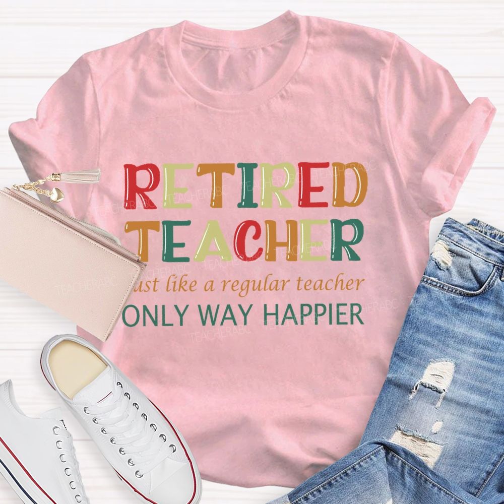 Retired Teacher Just Like A Regular Teacher Only Way Happier T-shirt