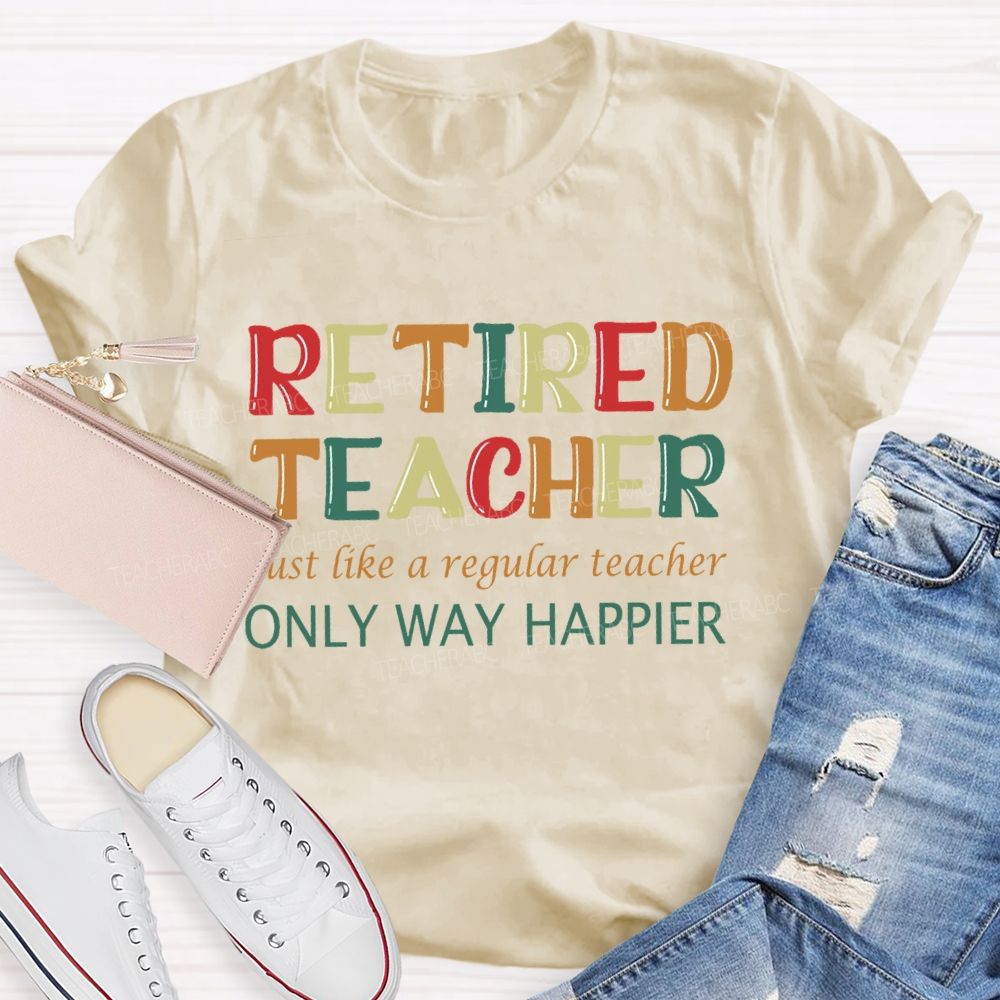 Retired Teacher Just Like A Regular Teacher Only Way Happier T-shirt