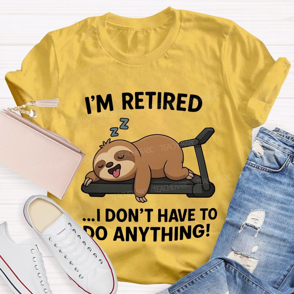 I'M Retired I Don'T Have To Do Anything Teacher T-shirt