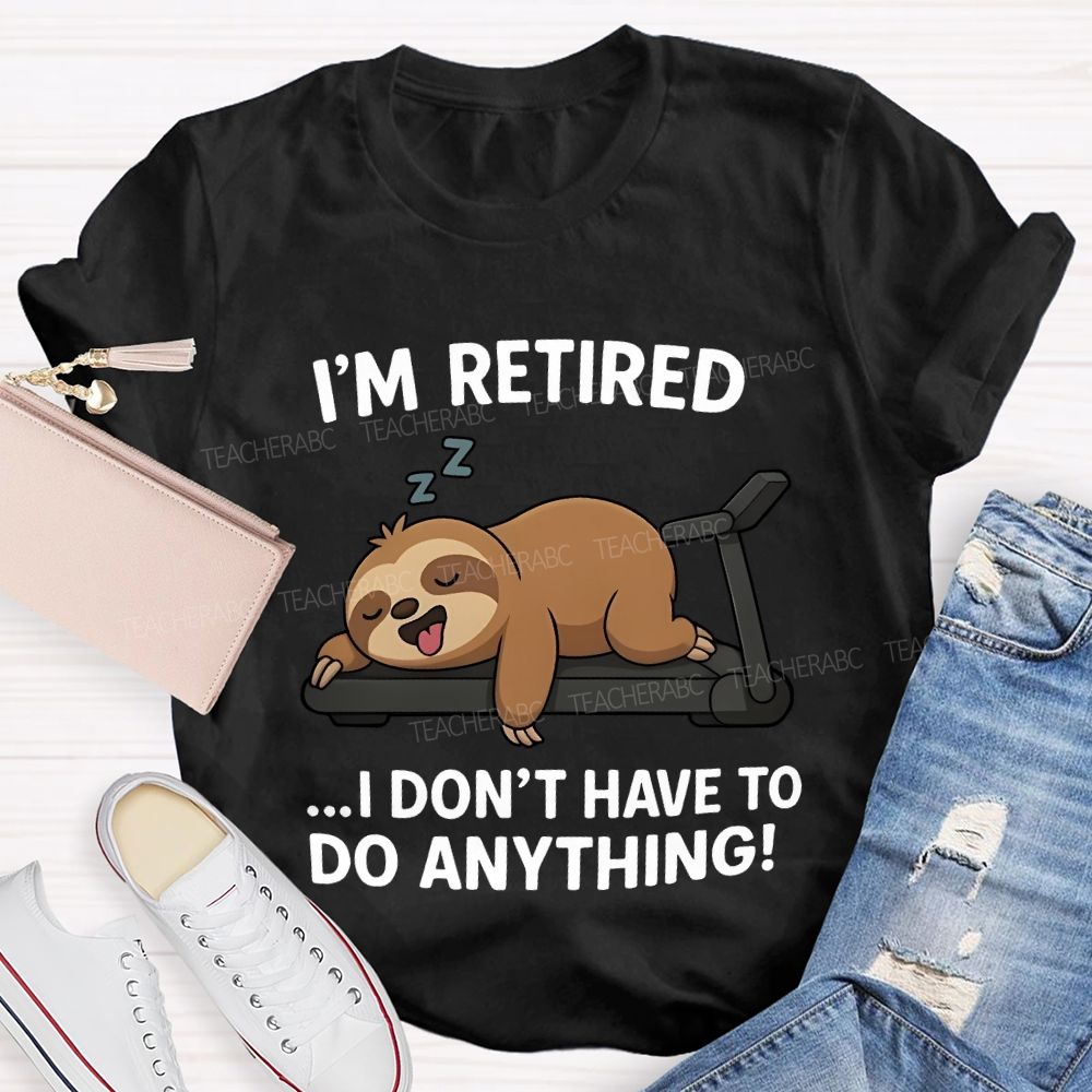 I'M Retired I Don'T Have To Do Anything Teacher T-shirt
