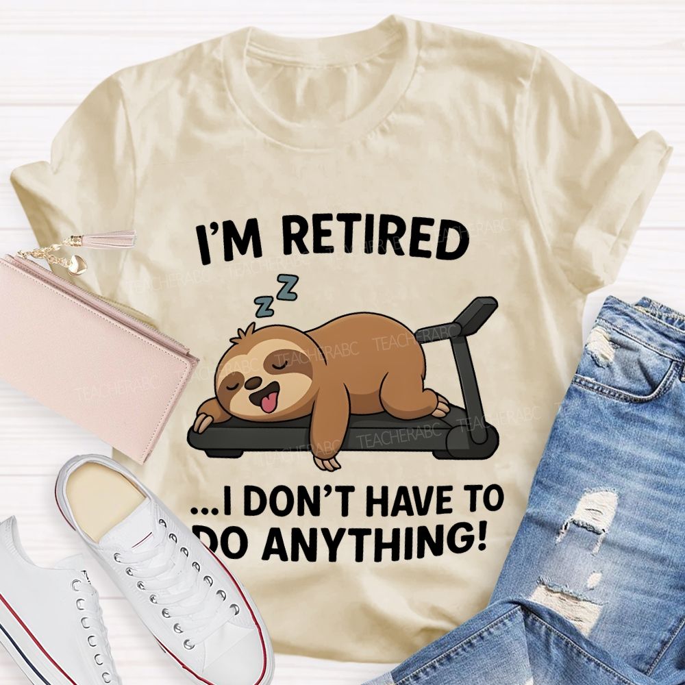 I'M Retired I Don'T Have To Do Anything Teacher T-shirt