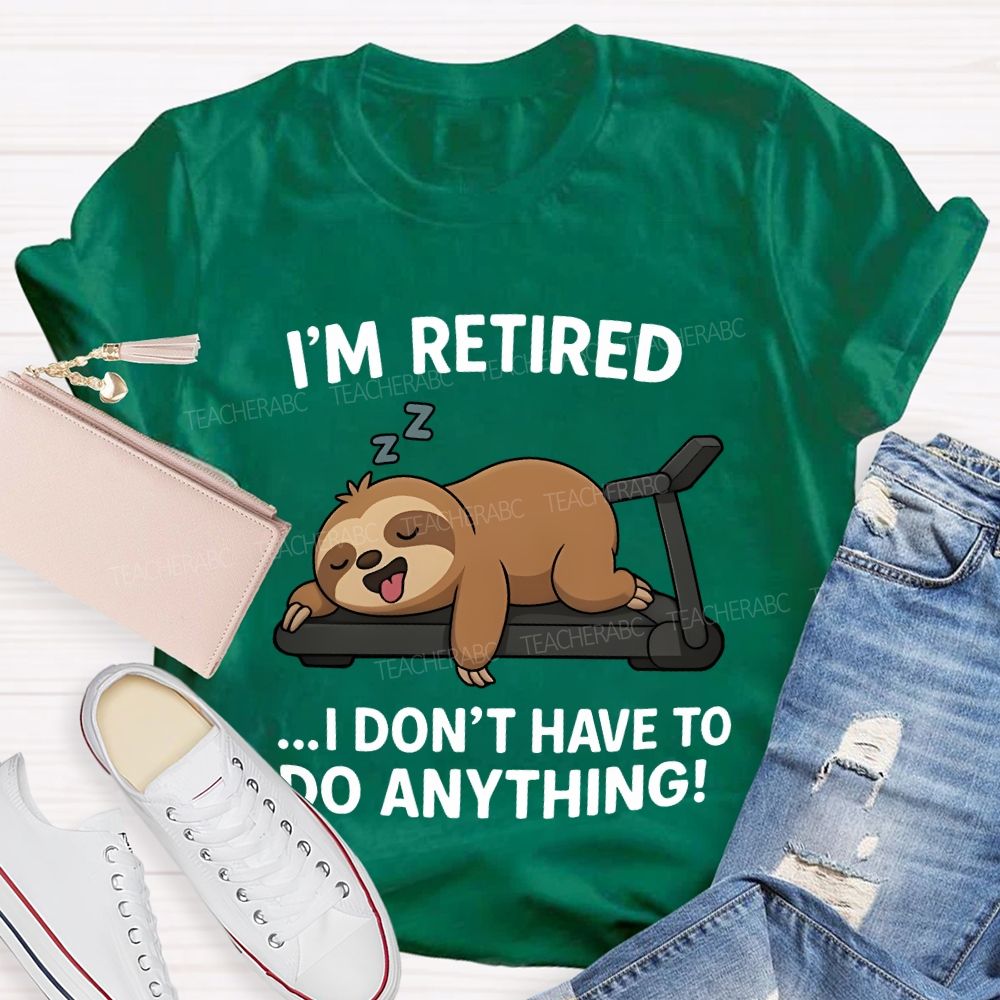I'M Retired I Don'T Have To Do Anything Teacher T-shirt