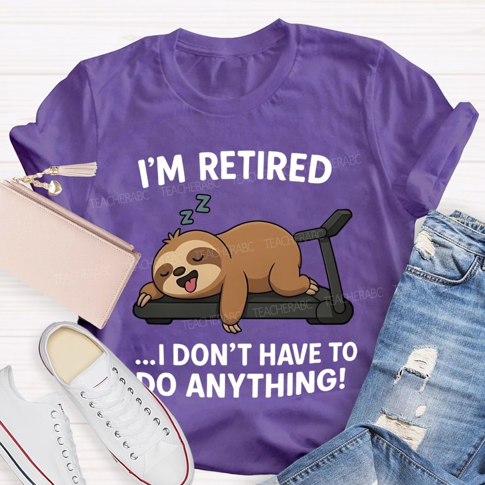 I'M Retired I Don'T Have To Do Anything Teacher T-shirt