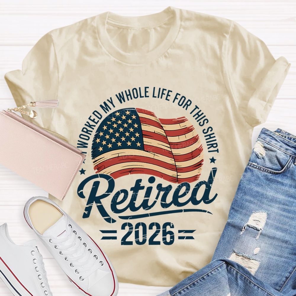 Retired 2026 I Worked My Whole Life For This Shirt