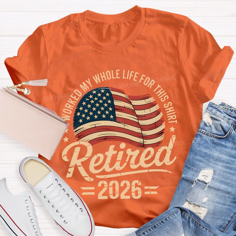 Retired 2026 I Worked My Whole Life For This Shirt