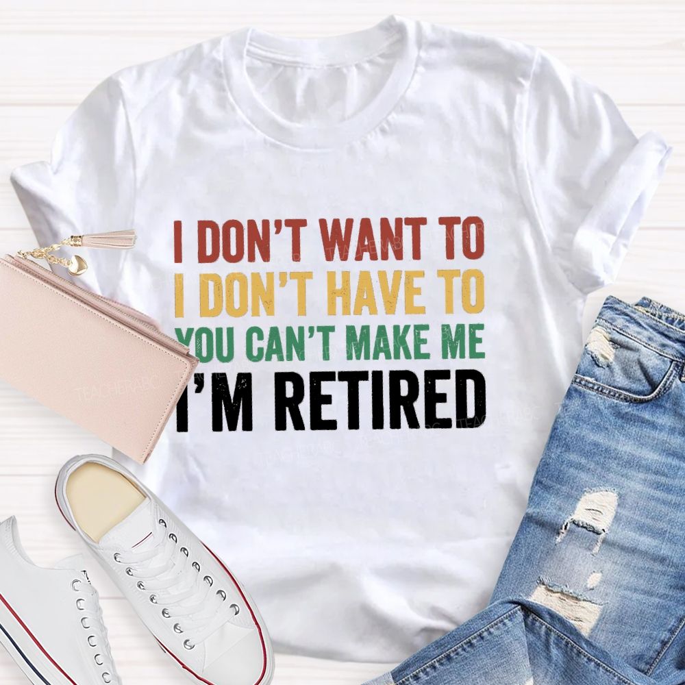 I Don't Want To I Don't Have To You Can't Make Me I'm Retired Teacher T-Shirt