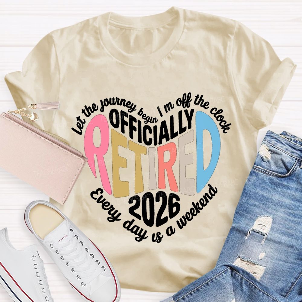 Let The Journey Begin In Off The Clock Officially Retired 2026 Every Day Is A Weekend T-shirt