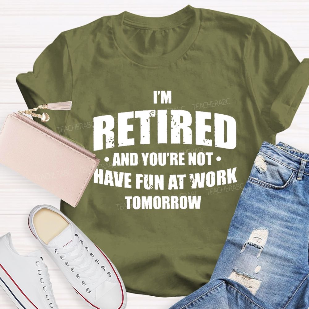 I'M Retired And You'Re Not Have Fun At Work Tomorrow T-shirt