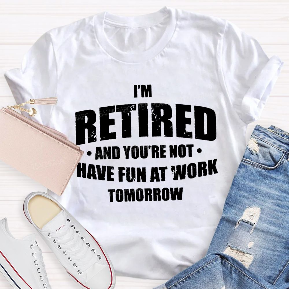 I'M Retired And You'Re Not Have Fun At Work Tomorrow T-shirt
