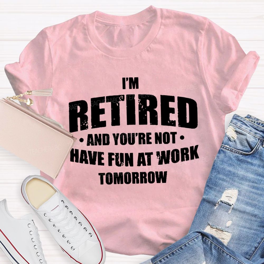 I'M Retired And You'Re Not Have Fun At Work Tomorrow T-shirt