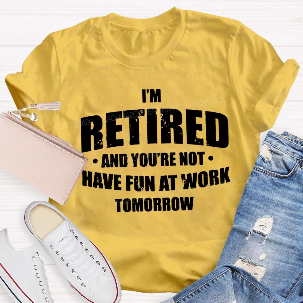 I'M Retired And You'Re Not Have Fun At Work Tomorrow T-shirt