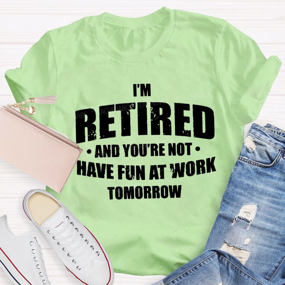 I'M Retired And You'Re Not Have Fun At Work Tomorrow T-shirt