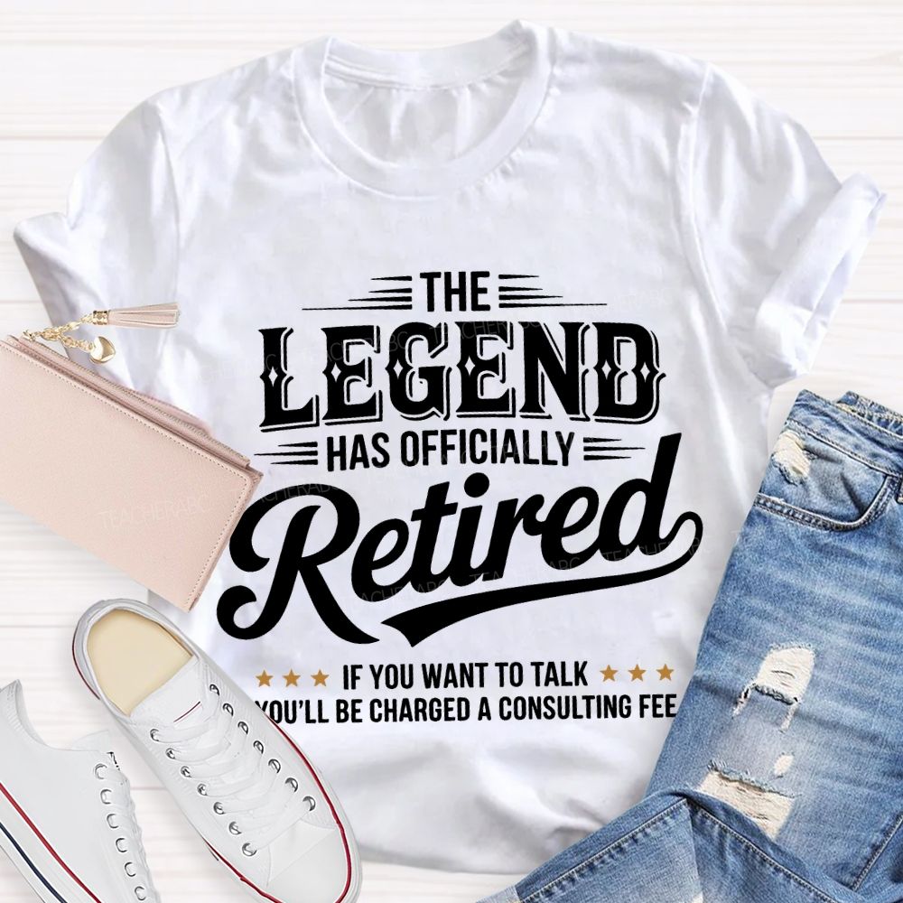 The Legend Has Officially Retired If You Want To Talk You'Ll Be Charged A Consulting Fee T-shirt