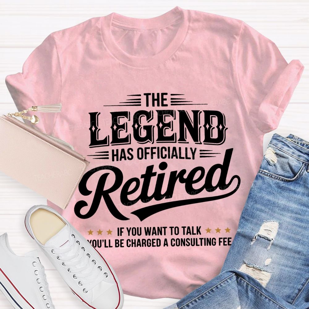 The Legend Has Officially Retired If You Want To Talk You'Ll Be Charged A Consulting Fee T-shirt