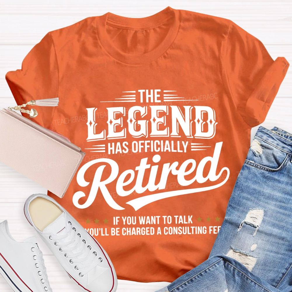 The Legend Has Officially Retired If You Want To Talk You'Ll Be Charged A Consulting Fee T-shirt