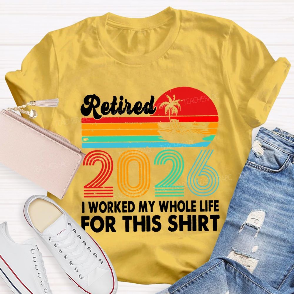 Retired 2026 I Worked My Whole Life For This Shirt