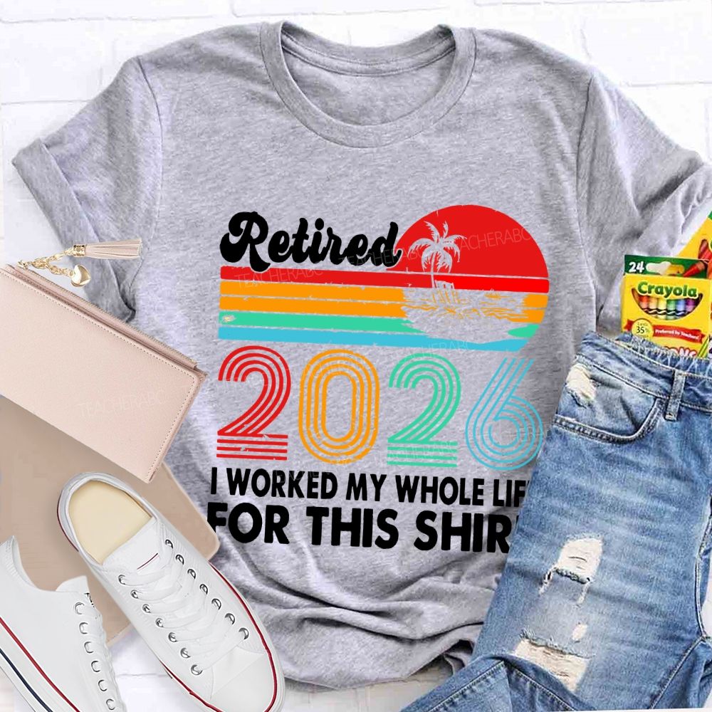 Retired 2026 I Worked My Whole Life For This Shirt